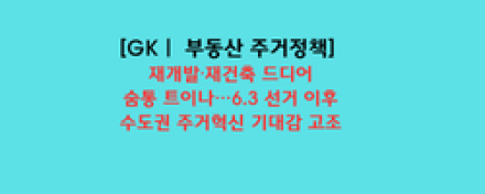 재개발·재건축 드디어 숨통 트이나…6.3 선거 이후 수도권 주거혁신 기대감 고조